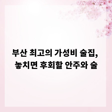 부산 최고의 가성비 술집, 놓치면 후회할 안주와 술