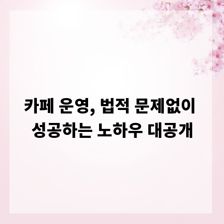 카페 운영, 법적 문제없이 성공하는 노하우 대공개