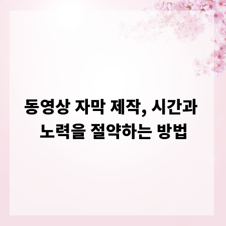 동영상 자막 제작, 시간과 노력을 절약하는 방법