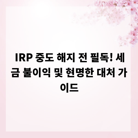 IRP 중도 해지 전 필독! 세금 불이익 및 현명한 대처 가이드
