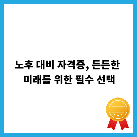 노후 대비 자격증, 든든한 미래를 위한 필수 선택