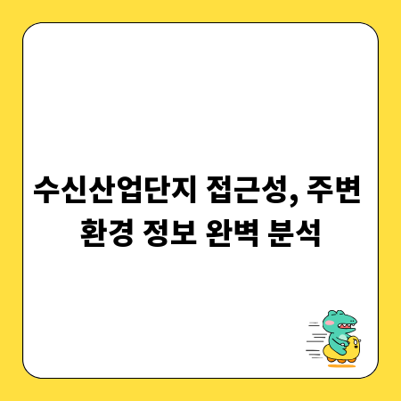수신산업단지 접근성, 주변 환경 정보 완벽 분석