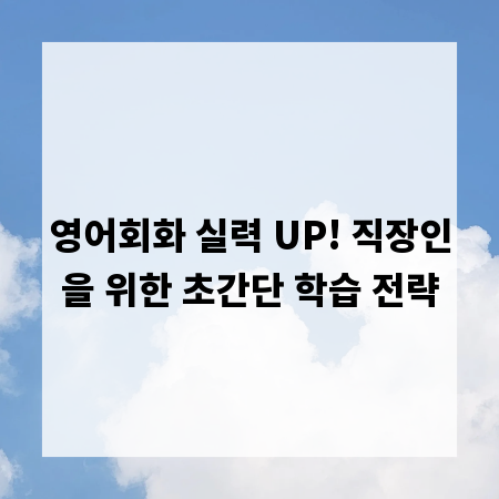 영어회화 실력 UP! 직장인을 위한 초간단 학습 전략