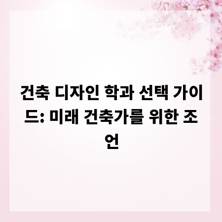 건축 디자인 학과 선택 가이드: 미래 건축가를 위한 조언