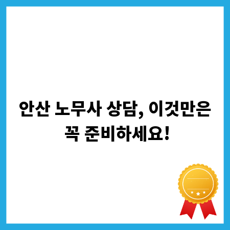 안산 노무사 상담, 이것만은 꼭 준비하세요!