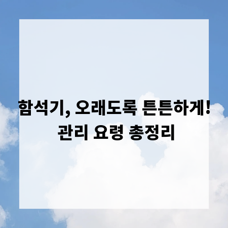 함석기, 오래도록 튼튼하게! 관리 요령 총정리