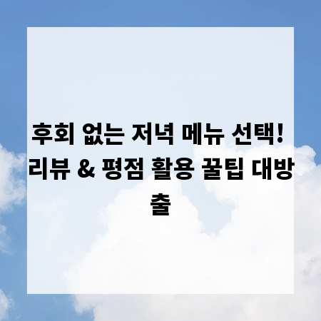 후회 없는 저녁 메뉴 선택! 리뷰 & 평점 활용 꿀팁 대방출