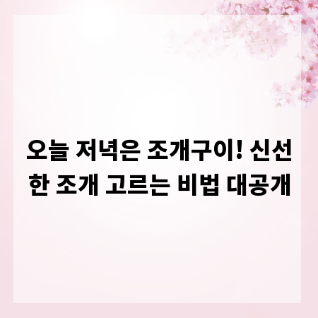 오늘 저녁은 조개구이! 신선한 조개 고르는 비법 대공개