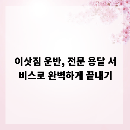 이삿짐 운반, 전문 용달 서비스로 완벽하게 끝내기