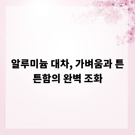 알루미늄 대차, 가벼움과 튼튼함의 완벽 조화