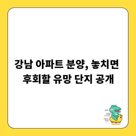 강남 아파트 분양, 놓치면 후회할 유망 단지 공개
