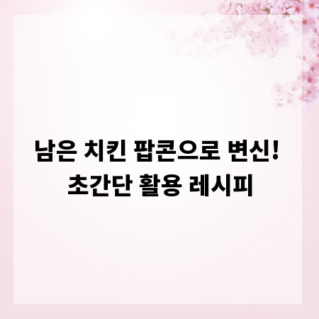 남은 치킨 팝콘으로 변신! 초간단 활용 레시피