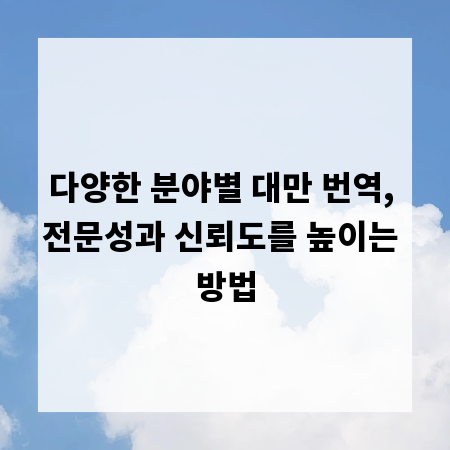다양한 분야별 대만 번역, 전문성과 신뢰도를 높이는 방법