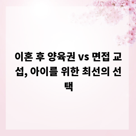 이혼 후 양육권 vs 면접 교섭, 아이를 위한 최선의 선택