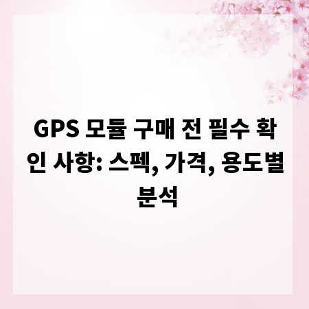 GPS 모듈 구매 전 필수 확인 사항: 스펙, 가격, 용도별 분석