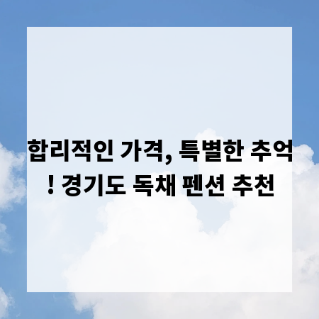 합리적인 가격, 특별한 추억! 경기도 독채 펜션 추천