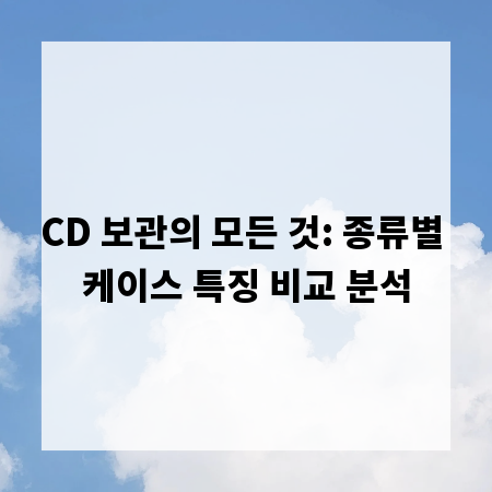 CD 보관의 모든 것: 종류별 케이스 특징 비교 분석