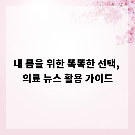 내 몸을 위한 똑똑한 선택, 의료 뉴스 활용 가이드