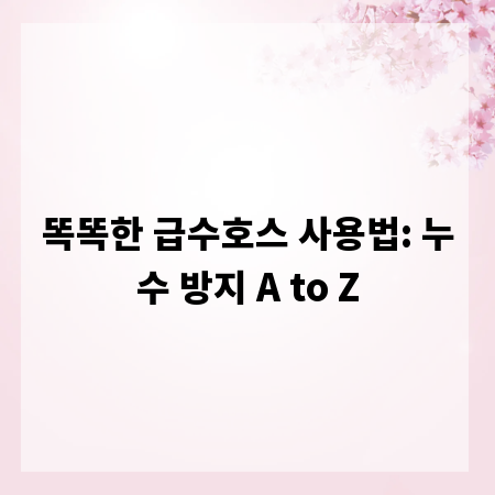 똑똑한 급수호스 사용법: 누수 방지 A to Z