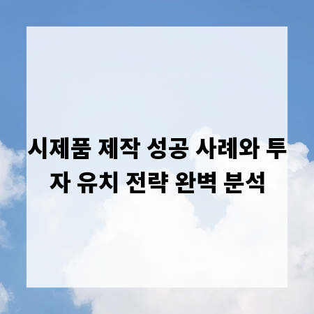 시제품 제작 성공 사례와 투자 유치 전략 완벽 분석