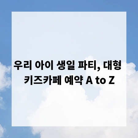 우리 아이 생일 파티, 대형 키즈카페 예약 A to Z
