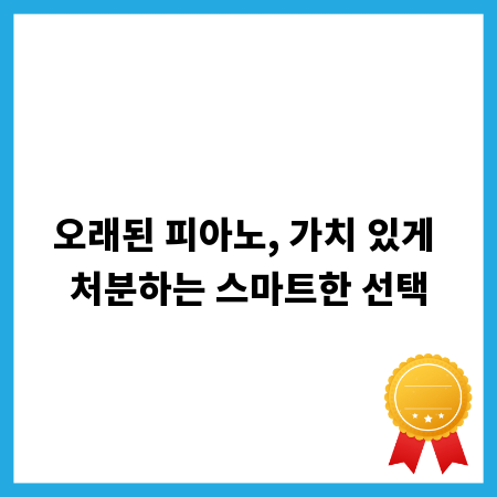 오래된 피아노, 가치 있게 처분하는 스마트한 선택