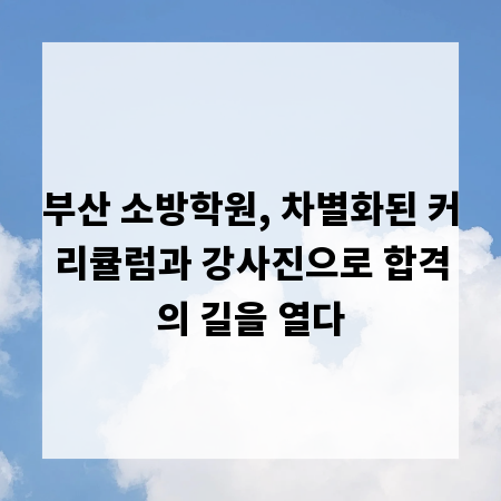 부산 소방학원, 차별화된 커리큘럼과 강사진으로 합격의 길을 열다