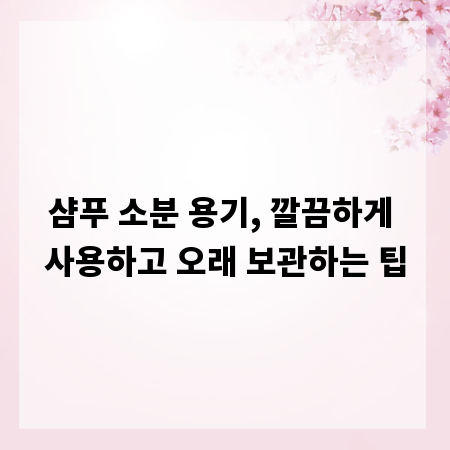 샴푸 소분 용기, 깔끔하게 사용하고 오래 보관하는 팁