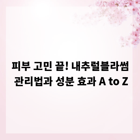 피부 고민 끝! 내추럴블라썸 관리법과 성분 효과 A to Z