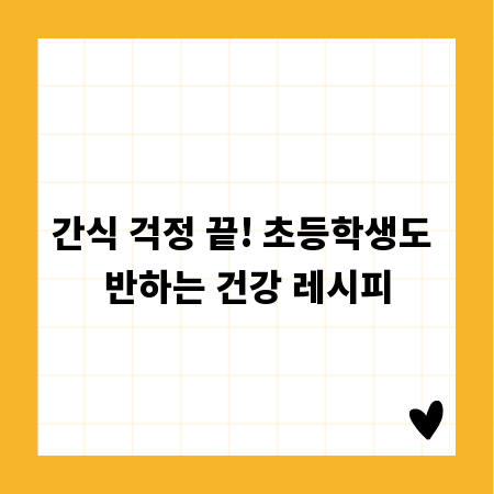 간식 걱정 끝! 초등학생도 반하는 건강 레시피