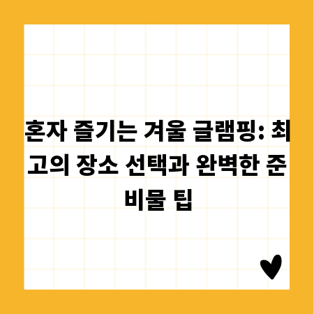 혼자 즐기는 겨울 글램핑: 최고의 장소 선택과 완벽한 준비물 팁