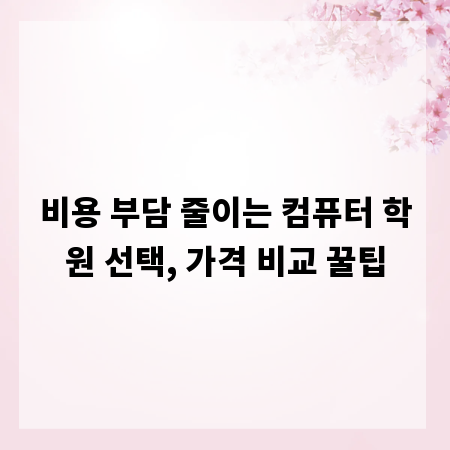 비용 부담 줄이는 컴퓨터 학원 선택, 가격 비교 꿀팁