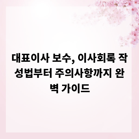 대표이사 보수, 이사회록 작성법부터 주의사항까지 완벽 가이드