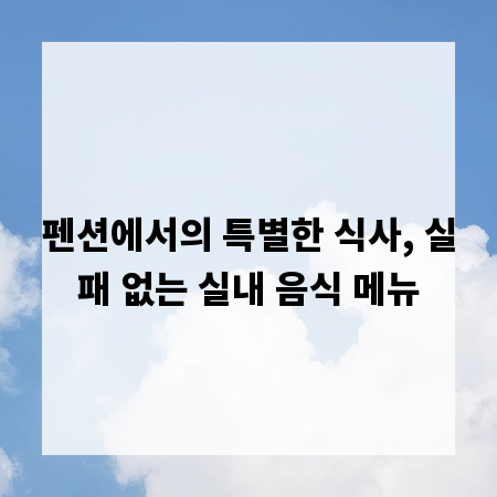 펜션에서의 특별한 식사, 실패 없는 실내 음식 메뉴