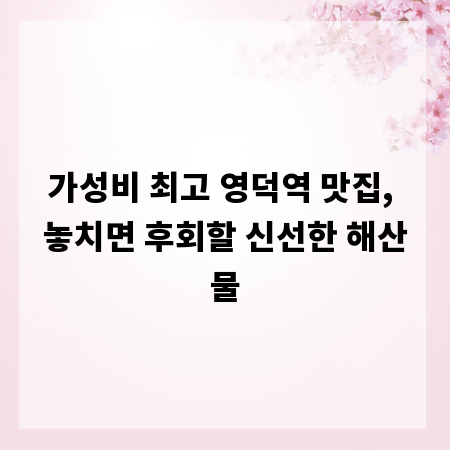 가성비 최고 영덕역 맛집, 놓치면 후회할 신선한 해산물