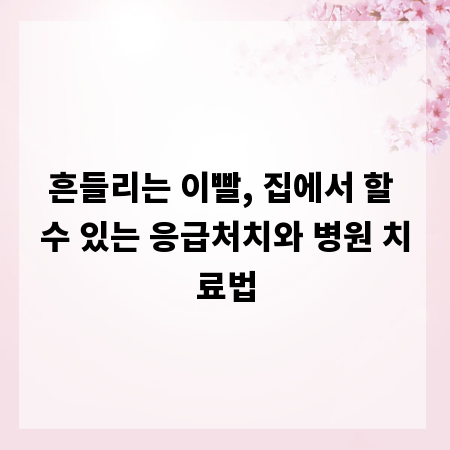 흔들리는 이빨, 집에서 할 수 있는 응급처치와 병원 치료법