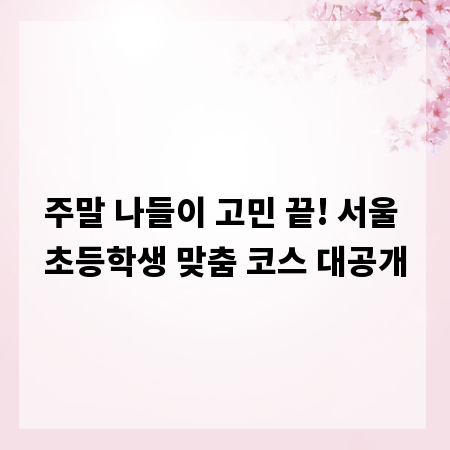 주말 나들이 고민 끝! 서울 초등학생 맞춤 코스 대공개