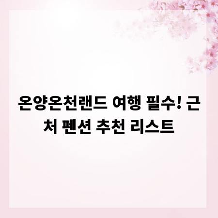 온양온천랜드 여행 필수! 근처 펜션 추천 리스트