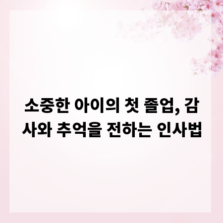 소중한 아이의 첫 졸업, 감사와 추억을 전하는 인사법