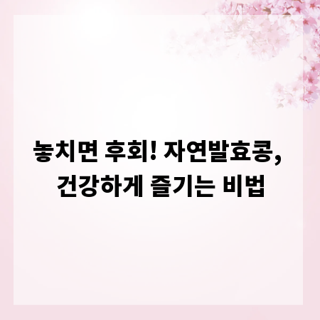 놓치면 후회! 자연발효콩, 건강하게 즐기는 비법