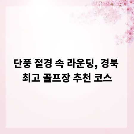 단풍 절경 속 라운딩, 경북 최고 골프장 추천 코스