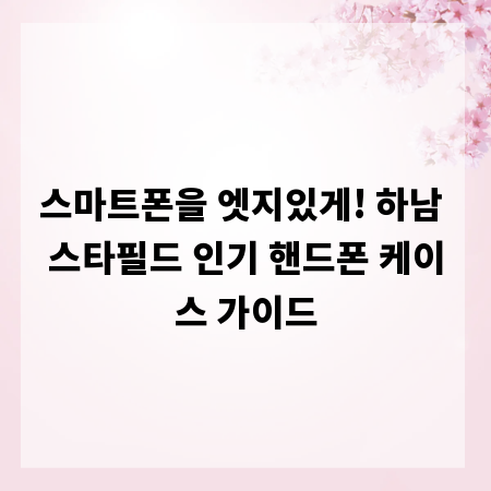 스마트폰을 엣지있게! 하남 스타필드 인기 핸드폰 케이스 가이드