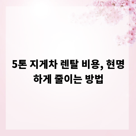 5톤 지게차 렌탈 비용, 현명하게 줄이는 방법