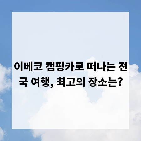 이베코 캠핑카로 떠나는 전국 여행, 최고의 장소는?