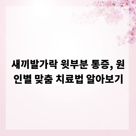 새끼발가락 윗부분 통증, 원인별 맞춤 치료법 알아보기