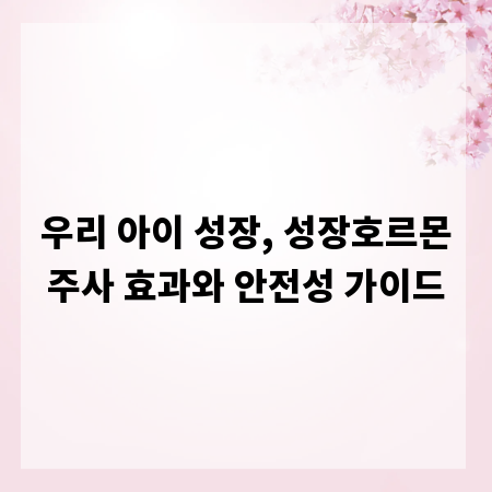 우리 아이 성장, 성장호르몬주사 효과와 안전성 가이드