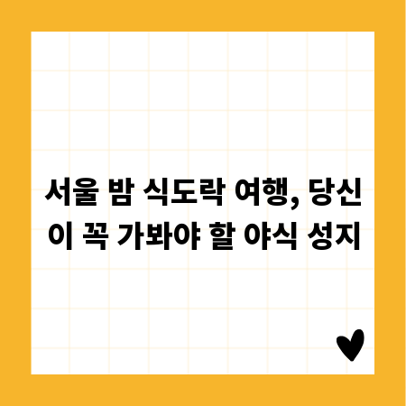 서울 밤 식도락 여행, 당신이 꼭 가봐야 할 야식 성지