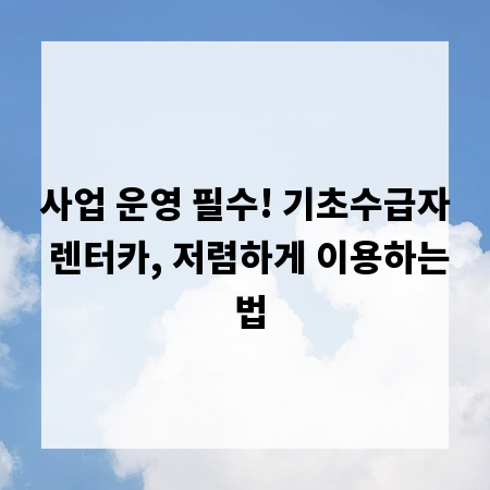 사업 운영 필수! 기초수급자 렌터카, 저렴하게 이용하는 법