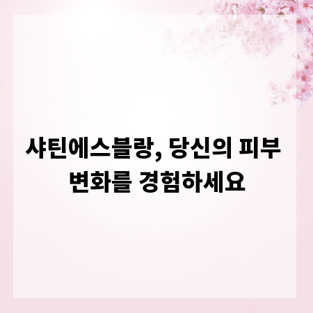 샤틴에스블랑, 당신의 피부 변화를 경험하세요