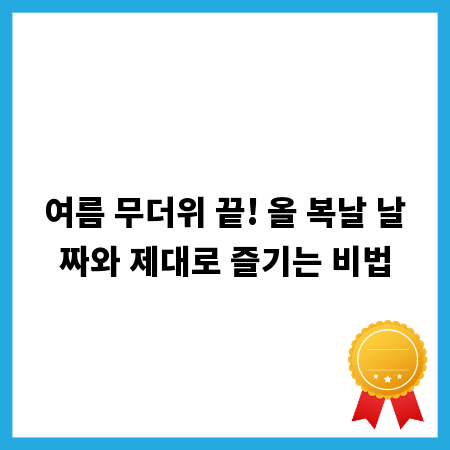 여름 무더위 끝! 올 복날 날짜와 제대로 즐기는 비법